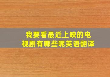 我要看最近上映的电视剧有哪些呢英语翻译