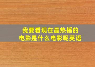 我要看现在最热播的电影是什么电影呢英语