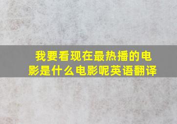 我要看现在最热播的电影是什么电影呢英语翻译