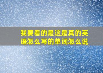 我要看的是这是真的英语怎么写的单词怎么说