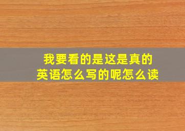 我要看的是这是真的英语怎么写的呢怎么读