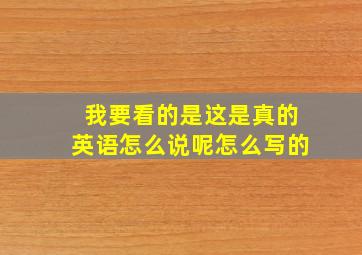 我要看的是这是真的英语怎么说呢怎么写的