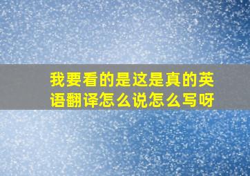 我要看的是这是真的英语翻译怎么说怎么写呀