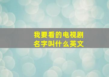 我要看的电视剧名字叫什么英文