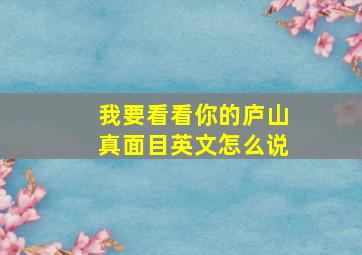 我要看看你的庐山真面目英文怎么说