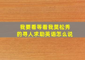 我要看等着我莫松秀的寻人求助英语怎么说