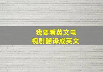 我要看英文电视剧翻译成英文