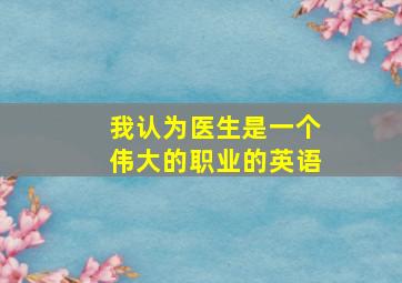 我认为医生是一个伟大的职业的英语