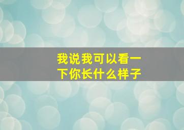 我说我可以看一下你长什么样子