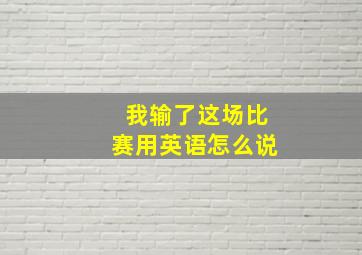 我输了这场比赛用英语怎么说