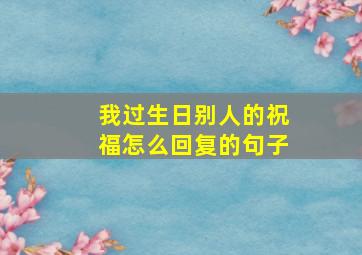 我过生日别人的祝福怎么回复的句子