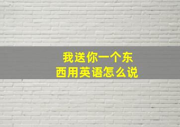 我送你一个东西用英语怎么说