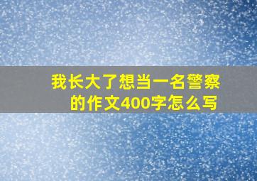 我长大了想当一名警察的作文400字怎么写