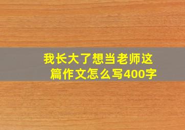 我长大了想当老师这篇作文怎么写400字