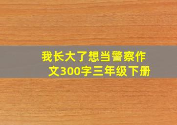 我长大了想当警察作文300字三年级下册