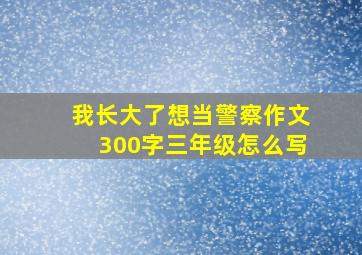 我长大了想当警察作文300字三年级怎么写