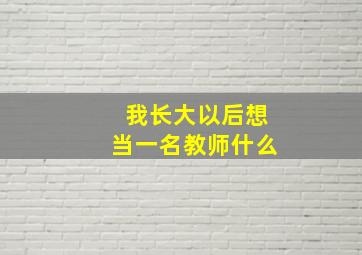 我长大以后想当一名教师什么