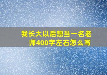 我长大以后想当一名老师400字左右怎么写