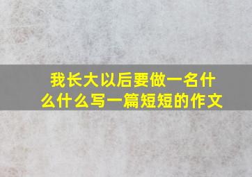 我长大以后要做一名什么什么写一篇短短的作文