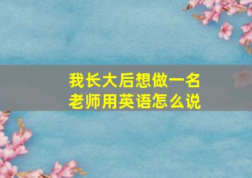 我长大后想做一名老师用英语怎么说