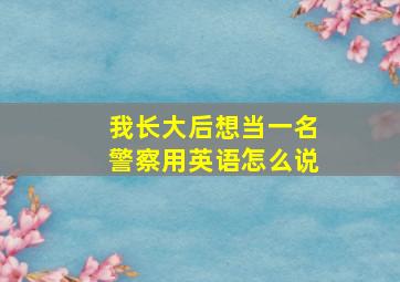 我长大后想当一名警察用英语怎么说