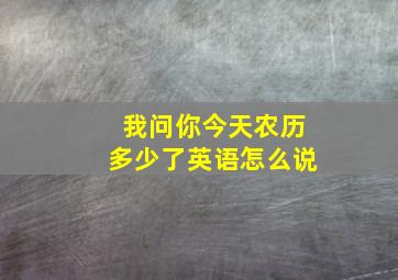 我问你今天农历多少了英语怎么说