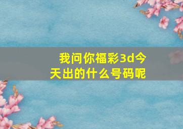 我问你福彩3d今天出的什么号码呢