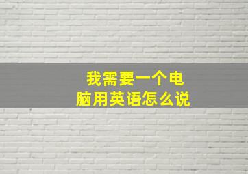 我需要一个电脑用英语怎么说