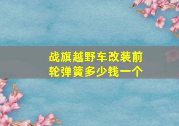 战旗越野车改装前轮弹簧多少钱一个