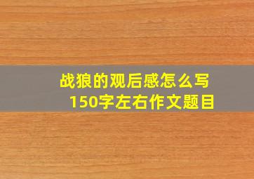 战狼的观后感怎么写150字左右作文题目