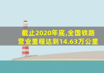 截止2020年底,全国铁路营业里程达到14.63万公里