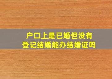 户口上是已婚但没有登记结婚能办结婚证吗