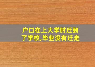 户口在上大学时迁到了学校,毕业没有迁走