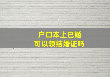 户口本上已婚可以领结婚证吗