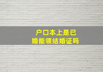 户口本上是已婚能领结婚证吗