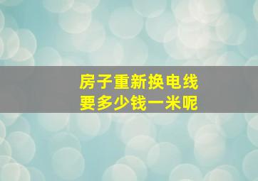 房子重新换电线要多少钱一米呢