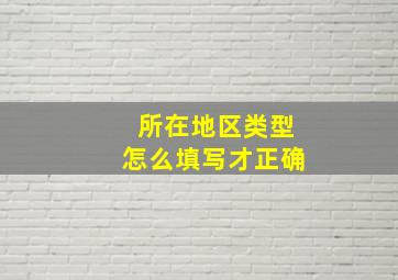 所在地区类型怎么填写才正确