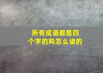 所有成语都是四个字的吗怎么读的