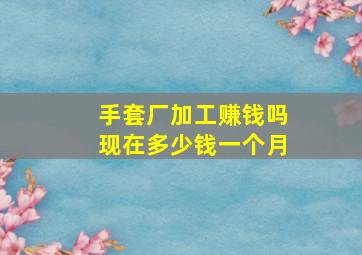 手套厂加工赚钱吗现在多少钱一个月