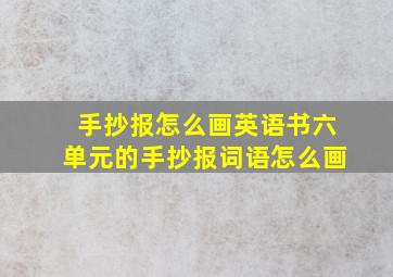 手抄报怎么画英语书六单元的手抄报词语怎么画