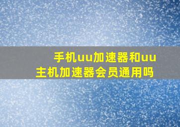 手机uu加速器和uu主机加速器会员通用吗