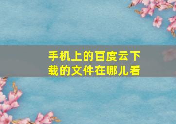 手机上的百度云下载的文件在哪儿看