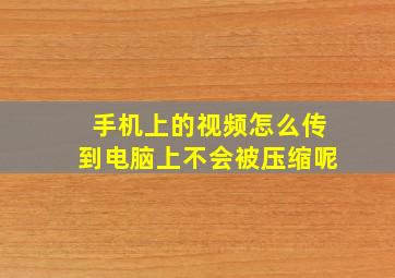 手机上的视频怎么传到电脑上不会被压缩呢