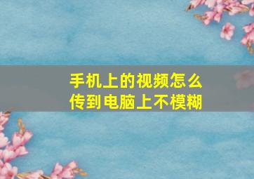 手机上的视频怎么传到电脑上不模糊