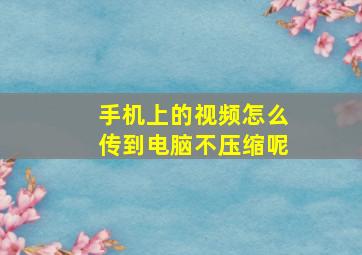 手机上的视频怎么传到电脑不压缩呢