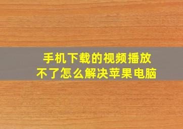 手机下载的视频播放不了怎么解决苹果电脑