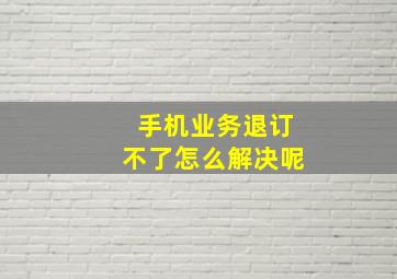 手机业务退订不了怎么解决呢