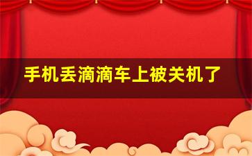 手机丢滴滴车上被关机了