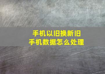 手机以旧换新旧手机数据怎么处理