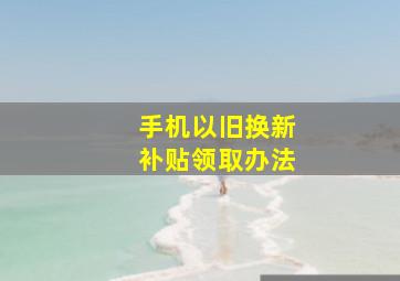 手机以旧换新补贴领取办法